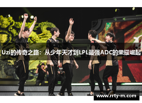Uzi的传奇之路：从少年天才到LPL最强ADC的荣耀崛起