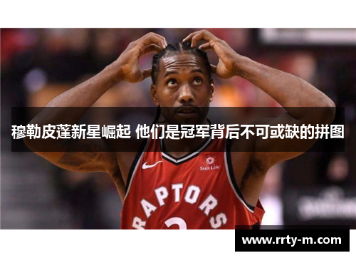 穆勒皮蓬新星崛起 他们是冠军背后不可或缺的拼图