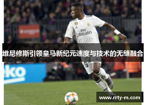 维尼修斯引领皇马新纪元速度与技术的无缝融合