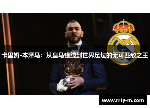 卡里姆·本泽马：从皇马锋线到世界足坛的无可匹敌之王