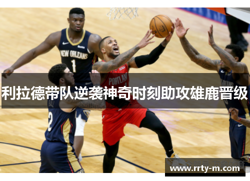 利拉德带队逆袭神奇时刻助攻雄鹿晋级