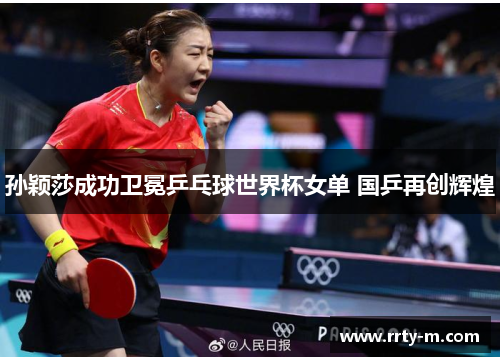 孙颖莎成功卫冕乒乓球世界杯女单 国乒再创辉煌