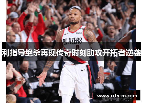 利指导绝杀再现传奇时刻助攻开拓者逆袭