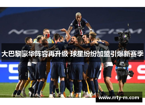 大巴黎豪华阵容再升级 球星纷纷加盟引爆新赛季