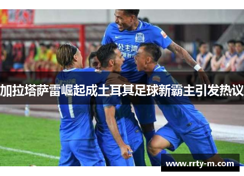 加拉塔萨雷崛起成土耳其足球新霸主引发热议