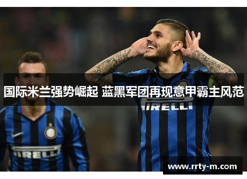 国际米兰强势崛起 蓝黑军团再现意甲霸主风范