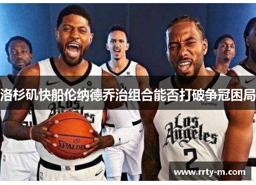 洛杉矶快船伦纳德乔治组合能否打破争冠困局