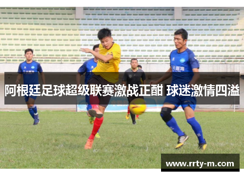 阿根廷足球超级联赛激战正酣 球迷激情四溢