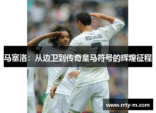马塞洛：从边卫到传奇皇马符号的辉煌征程