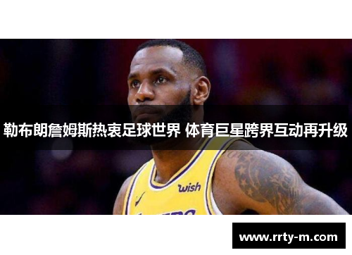 勒布朗詹姆斯热衷足球世界 体育巨星跨界互动再升级