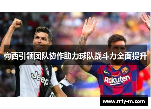 梅西引领团队协作助力球队战斗力全面提升