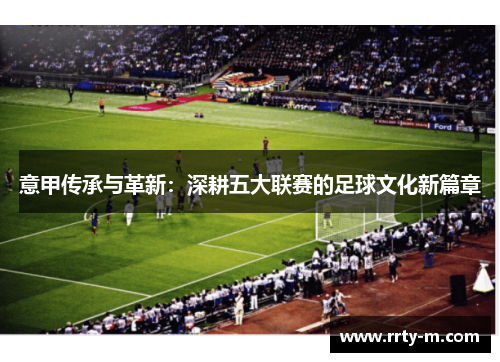 意甲传承与革新：深耕五大联赛的足球文化新篇章