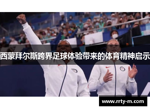西蒙拜尔斯跨界足球体验带来的体育精神启示