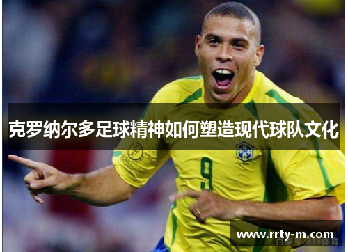 克罗纳尔多足球精神如何塑造现代球队文化