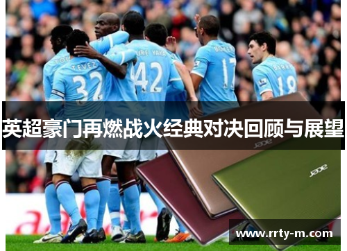 英超豪门再燃战火经典对决回顾与展望