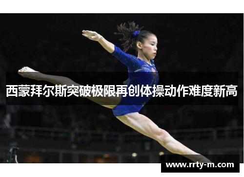 西蒙拜尔斯突破极限再创体操动作难度新高