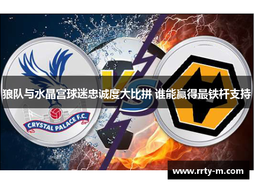 狼队与水晶宫球迷忠诚度大比拼 谁能赢得最铁杆支持