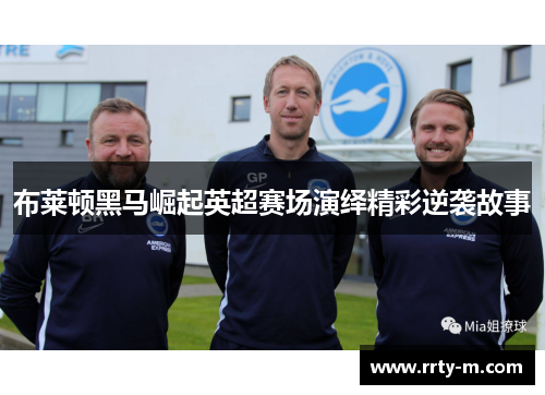 布莱顿黑马崛起英超赛场演绎精彩逆袭故事