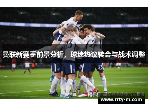 曼联新赛季前景分析，球迷热议转会与战术调整