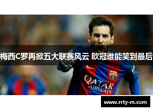 梅西C罗再掀五大联赛风云 欧冠谁能笑到最后
