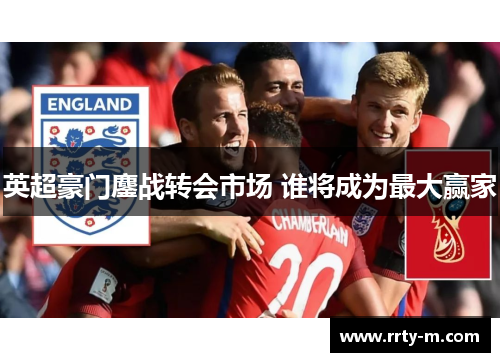 英超豪门鏖战转会市场 谁将成为最大赢家