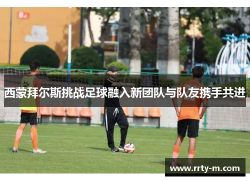 西蒙拜尔斯挑战足球融入新团队与队友携手共进