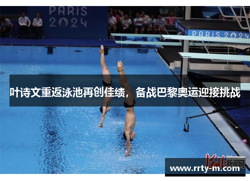 叶诗文重返泳池再创佳绩，备战巴黎奥运迎接挑战